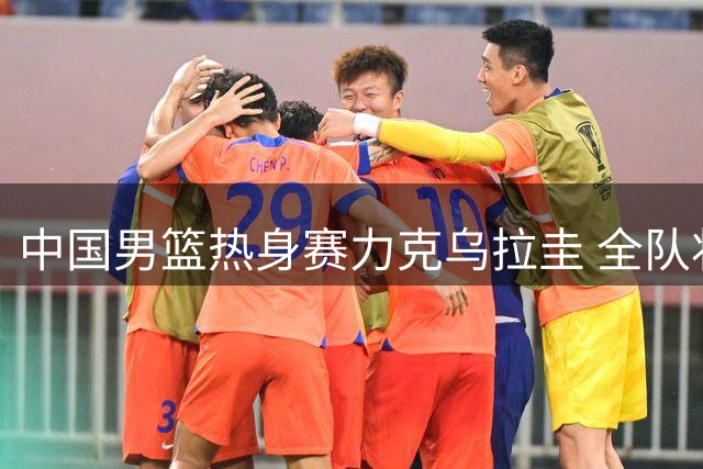 中国男篮热身赛力克乌拉圭 全队状态渐入佳境