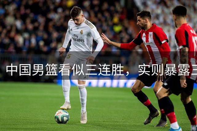 中国男篮看似三连胜，实则暴露三大难题，郭士强世预赛前景不乐观