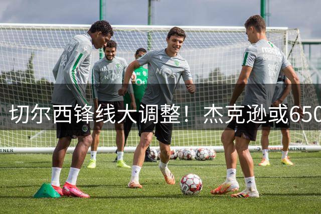切尔西锋线大调整！杰克逊或6500万投奔埃梅里 加纳乔心仪意甲