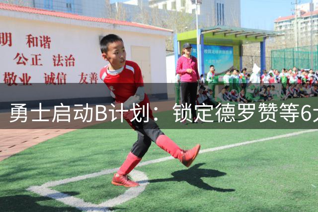 勇士启动B计划：锁定德罗赞等6大补强目标，全力冲击总冠军