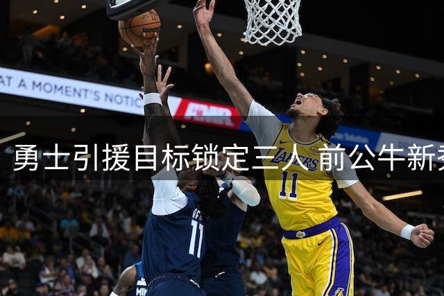 勇士引援目标锁定三人 前公牛新秀成冒险选择