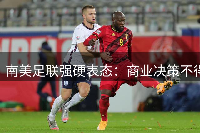 南美足联强硬表态：商业决策不得损害足球本质 要求FIFA公开FFE项目细节