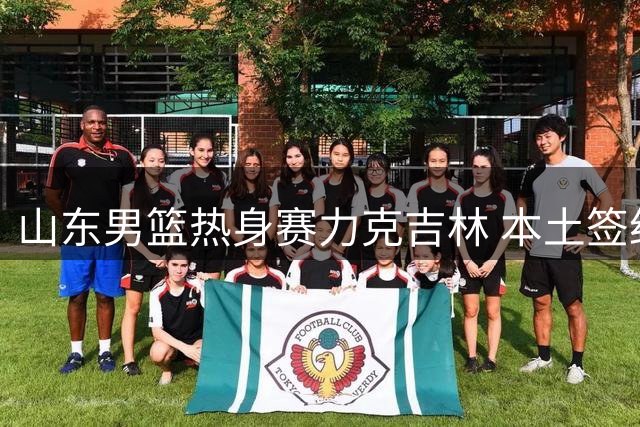 山东男篮热身赛力克吉林 本土签约新援备战新赛季