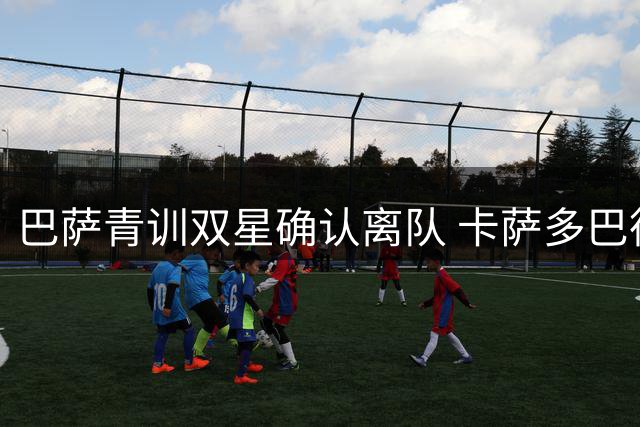 巴萨青训双星确认离队 卡萨多巴德吉无缘季前赛