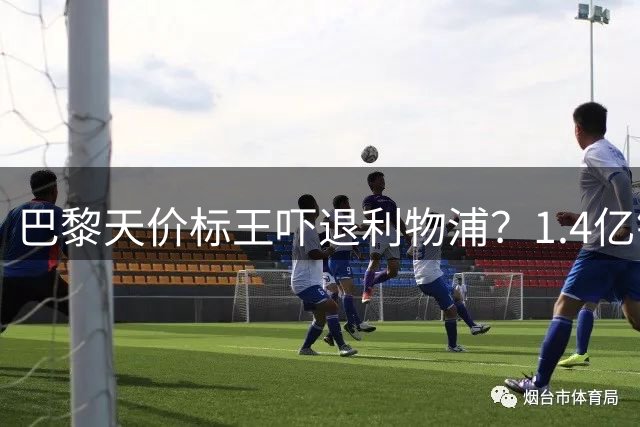 巴黎天价标王吓退利物浦？1.4亿镑新星引爆英超豪门争夺战