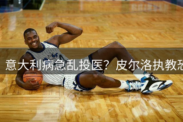 意大利病急乱投医？皮尔洛执教恐难复制西班牙青训奇迹