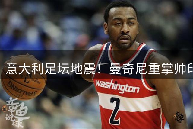 意大利足坛地震！曼奇尼重掌帅印 拉涅利临危受命组新班底