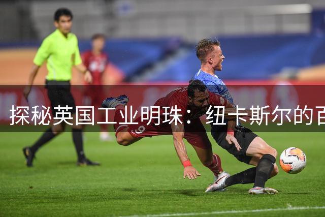 探秘英国工业明珠：纽卡斯尔的百年变迁之路