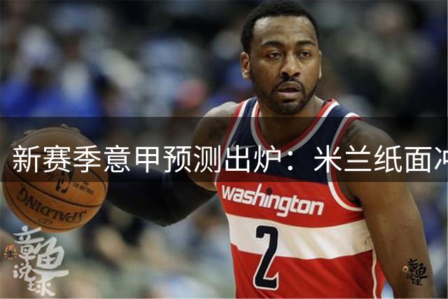 新赛季意甲预测出炉：米兰纸面冲冠实际仅第四 阿莫林成最大隐患？