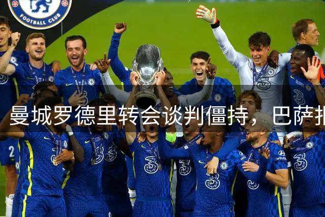 曼城罗德里转会谈判僵持，巴萨报价与预期差距显著