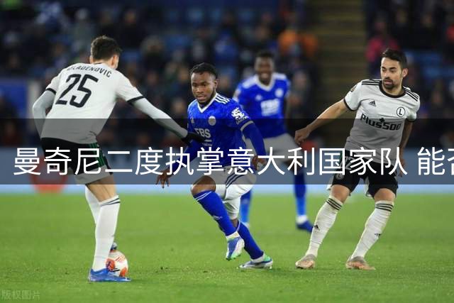 曼奇尼二度执掌意大利国家队 能否带领蓝衣军团重振雄风