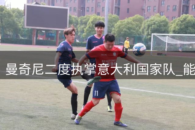 曼奇尼二度执掌意大利国家队 能否带领蓝衣军团重振雄风