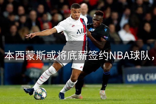 本西蒙斯或将底薪签约NBA球队，曾挣超2亿美元薪资
