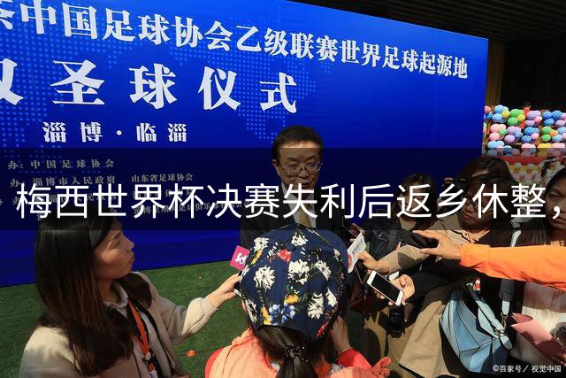 梅西世界杯决赛失利后返乡休整，受球迷热捧将缺席美职联