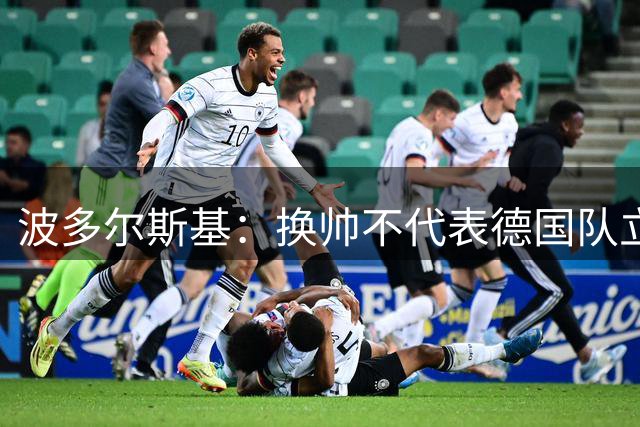 波多尔斯基：换帅不代表德国队立刻变好，问题远不止教练层面