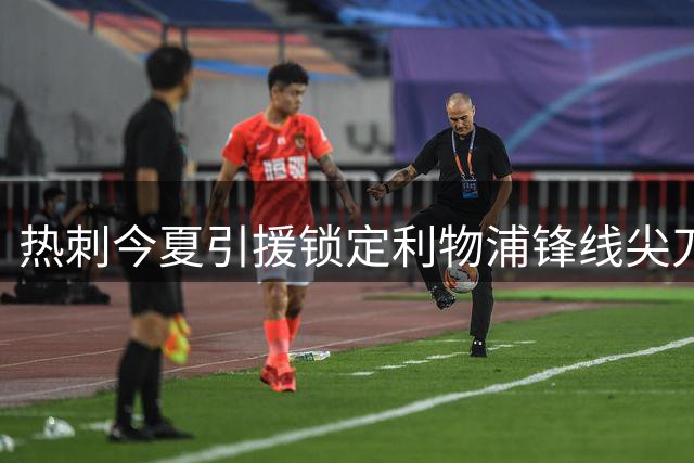 热刺今夏引援锁定利物浦锋线尖刀 加克波转会谈判已悄然展开