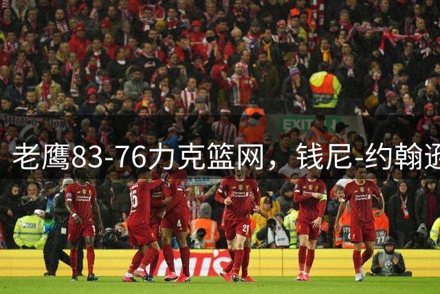 老鹰83-76力克篮网，钱尼-约翰逊20+10+5断，沃尔夫20+5