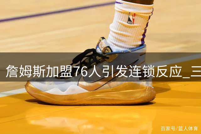 詹姆斯加盟76人引发连锁反应 三支豪门球队紧急调整引援策略