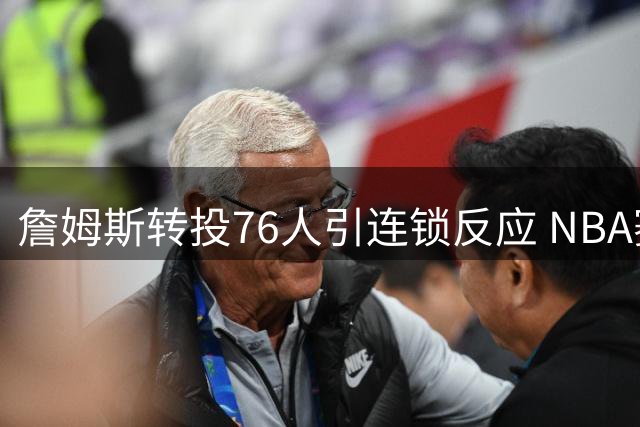 詹姆斯转投76人引连锁反应 NBA赛程大调整