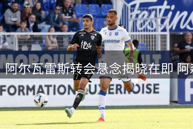 阿尔瓦雷斯转会悬念揭晓在即 阿森纳重金只待球员点头