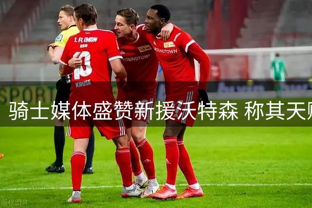 骑士媒体盛赞新援沃特森 称其天赋远超队内多名球员