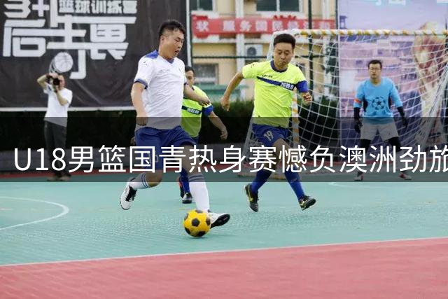 U18男篮国青热身赛憾负澳洲劲旅 内线短板暴露无遗